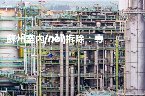 蘇州室內(nèi)拆除：專業(yè)高效，安全環(huán)保一站式服務(wù)